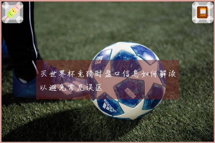 买世界杯竞猜时盘口信息如何解读以避免常见误区