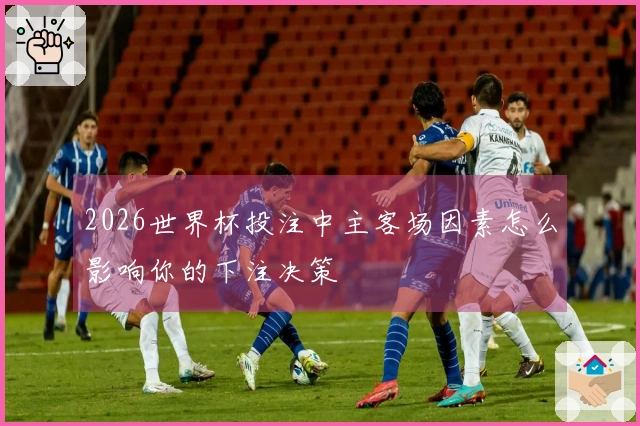2026世界杯投注中主客场因素怎么影响你的下注决策