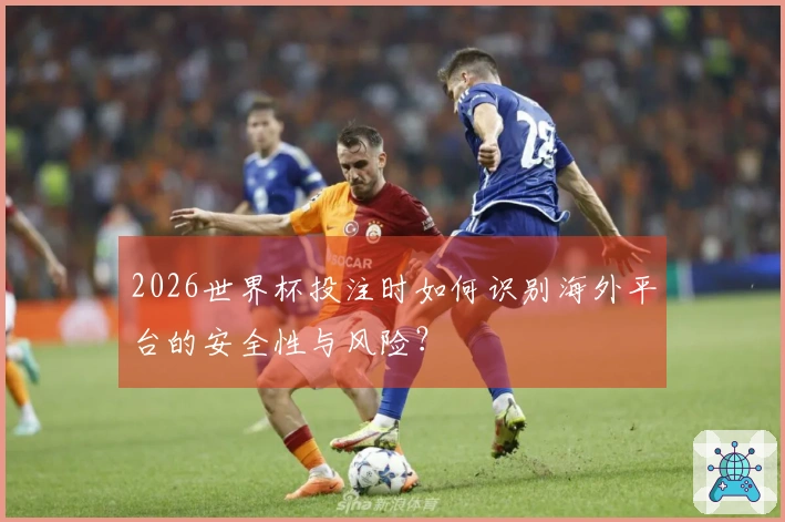 2026世界杯投注时如何识别海外平台的安全性与风险？