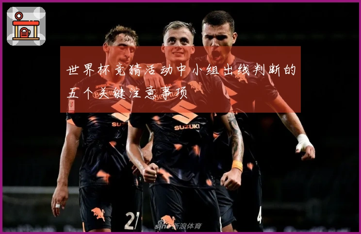世界杯竞猜活动中小组出线判断的五个关键注意事项