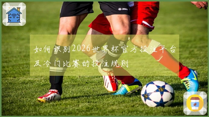如何识别2026世界杯官方投注平台及冷门比赛的投注规则