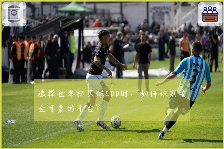 选择世界杯买球app时，如何识别安全可靠的平台？