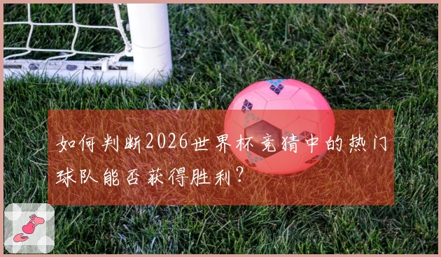 如何判断2026世界杯竞猜中的热门球队能否获得胜利?