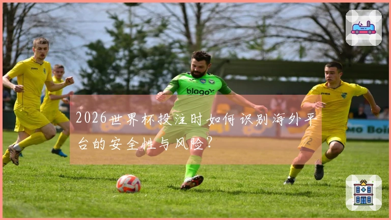 2026世界杯投注时如何识别海外平台的安全性与风险？