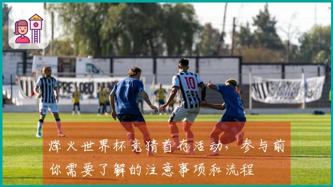 烽火世界杯竞猜首存活动，参与前你需要了解的注意事项和流程