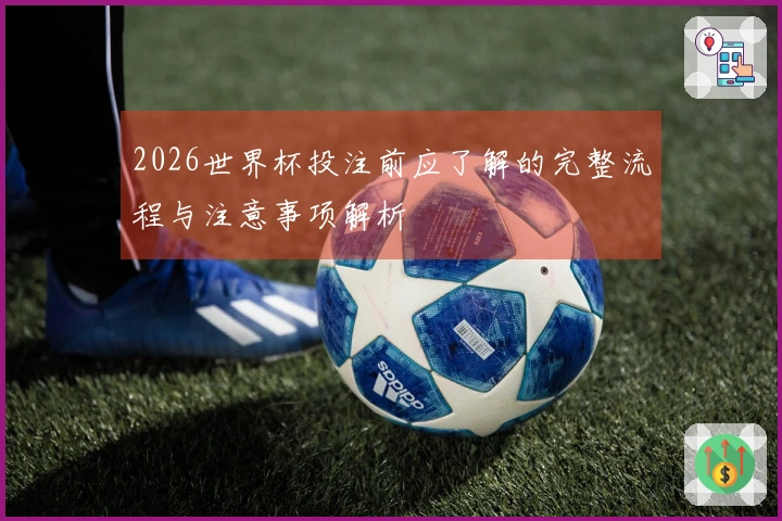 2026世界杯投注前应了解的完整流程与注意事项解析
