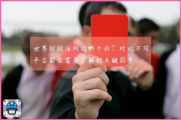 世界杯投注网站哪个好？对比不同平台前你需要了解的关键因素