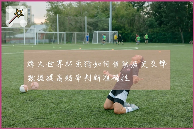 烽火世界杯竞猜如何借助历史交锋数据提高赔率判断准确性