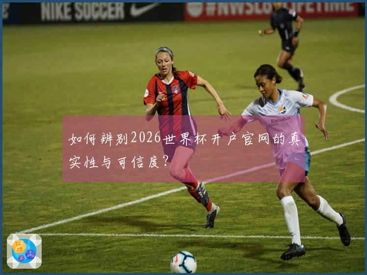 如何辨别2026世界杯开户官网的真实性与可信度?