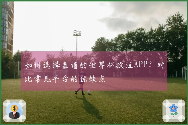 如何选择靠谱的世界杯投注APP？对比常见平台的优缺点