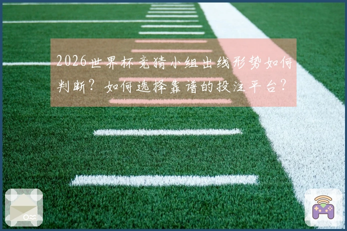 2026世界杯竞猜小组出线形势如何判断？如何选择靠谱的投注平台？