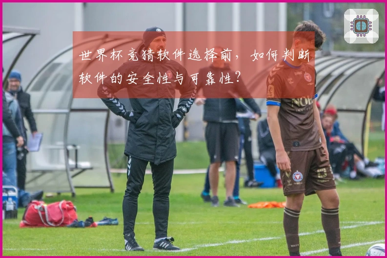 世界杯竞猜软件选择前，如何判断软件的安全性与可靠性？