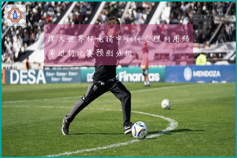 烽火世界杯竞猜中如何合理利用赔率进行比赛预测分析