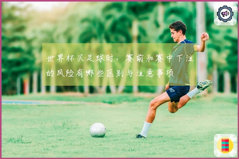 世界杯买足球时，赛前和赛中下注的风险有哪些区别与注意事项