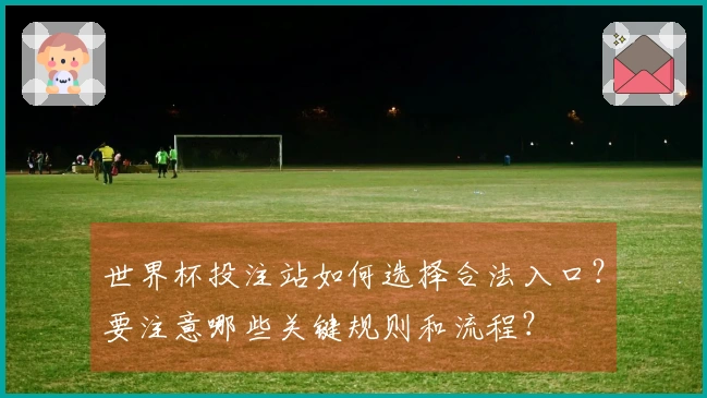 世界杯投注站如何选择合法入口？要注意哪些关键规则和流程？