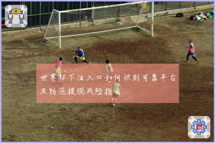 世界杯下注入口如何识别可靠平台及防范提现风险指南