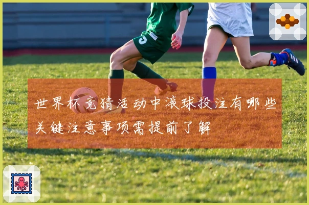 世界杯竞猜活动中滚球投注有哪些关键注意事项需提前了解