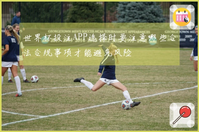 世界杯投注APP选择时要注意哪些合法合规事项才能避免风险