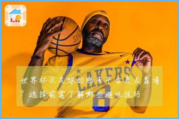 世界杯买足球的赔率平台是否靠谱？选择前需了解哪些避坑技巧