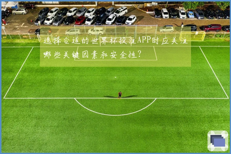选择合适的世界杯投注APP时应关注哪些关键因素和安全性？