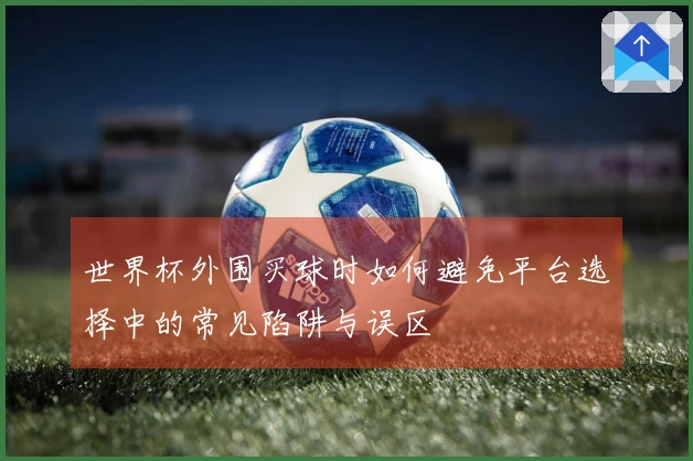 世界杯外围买球时如何避免平台选择中的常见陷阱与误区