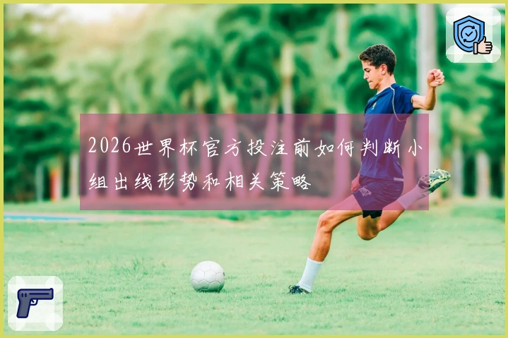 2026世界杯官方投注前如何判断小组出线形势和相关策略
