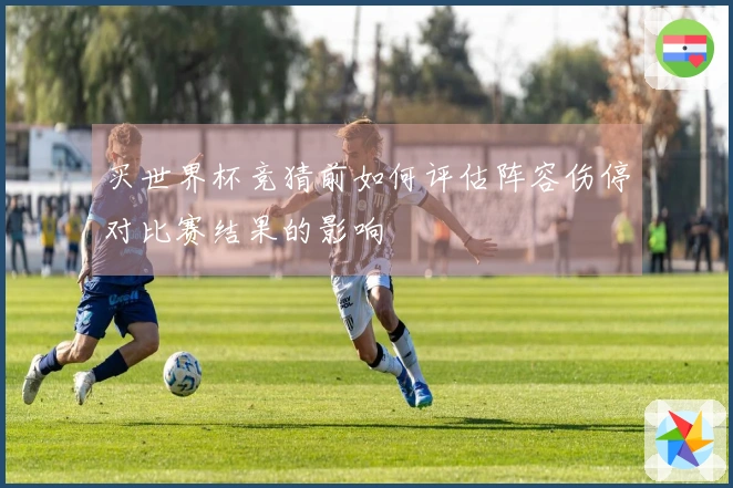 买世界杯竞猜前如何评估阵容伤停对比赛结果的影响