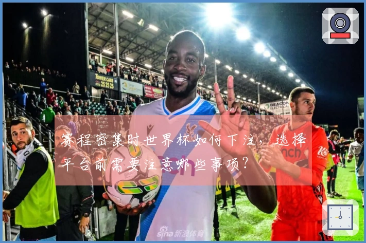 赛程密集时世界杯如何下注，选择平台前需要注意哪些事项？