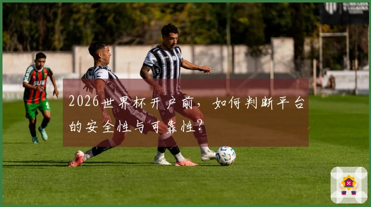 2026世界杯开户前，如何判断平台的安全性与可靠性？