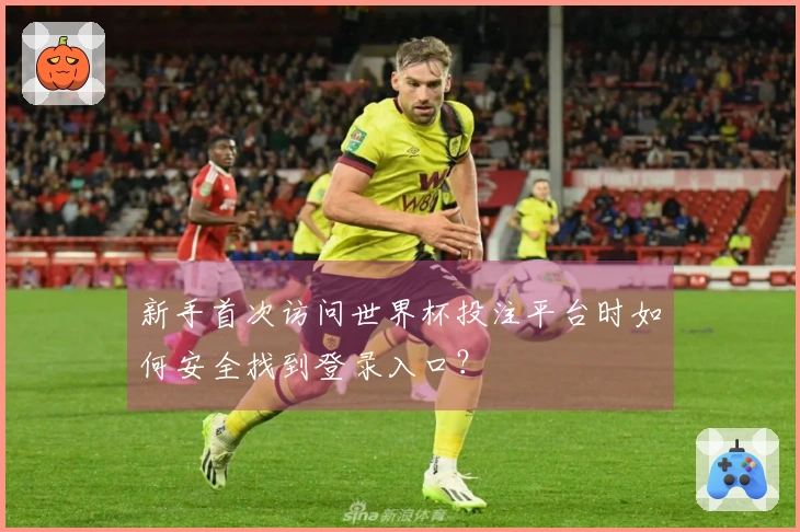新手首次访问世界杯投注平台时如何安全找到登录入口？