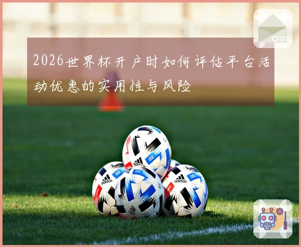 2026世界杯开户时如何评估平台活动优惠的实用性与风险