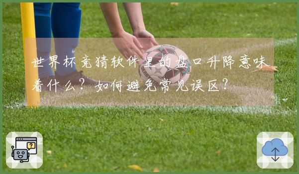 世界杯竞猜软件里的盘口升降意味着什么？如何避免常见误区？