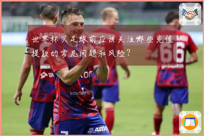 世界杯买足球前应该关注哪些充值提款的常见问题和风险？