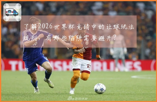 了解2026世界杯竞猜中的让球玩法规则，有哪些陷阱需要避开？
