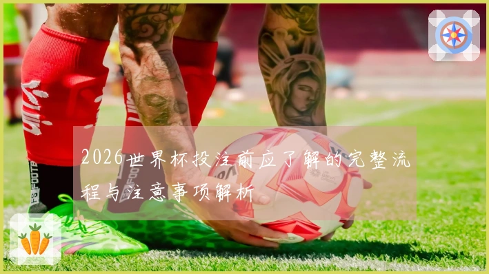 2026世界杯投注前应了解的完整流程与注意事项解析