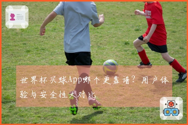 世界杯买球App哪个更靠谱？用户体验与安全性大对比