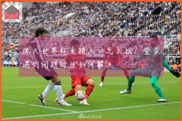 烽火世界杯竞猜入口怎么找？登录遇到问题时该如何解决