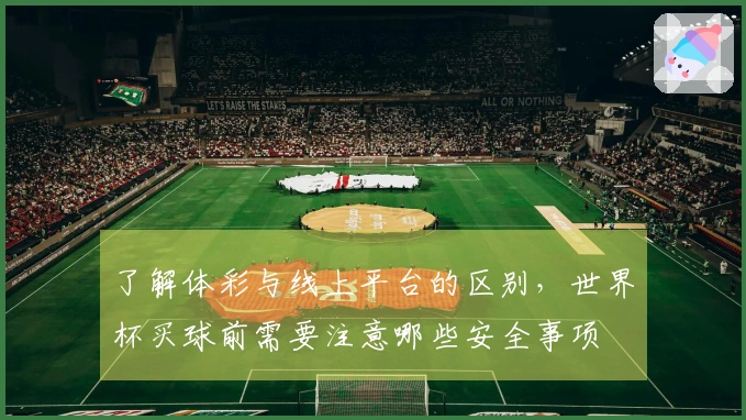 了解体彩与线上平台的区别，世界杯买球前需要注意哪些安全事项