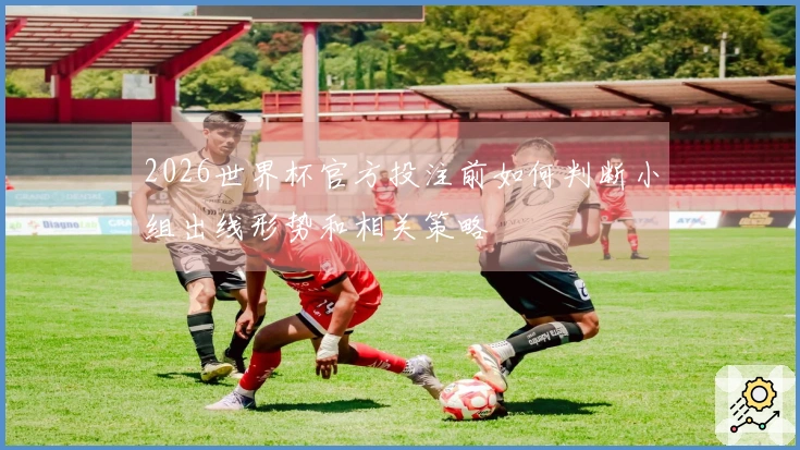 2026世界杯官方投注前如何判断小组出线形势和相关策略