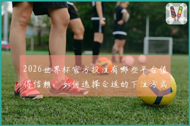 2026世界杯官方投注有哪些平台值得信赖，如何选择合适的下注方式？