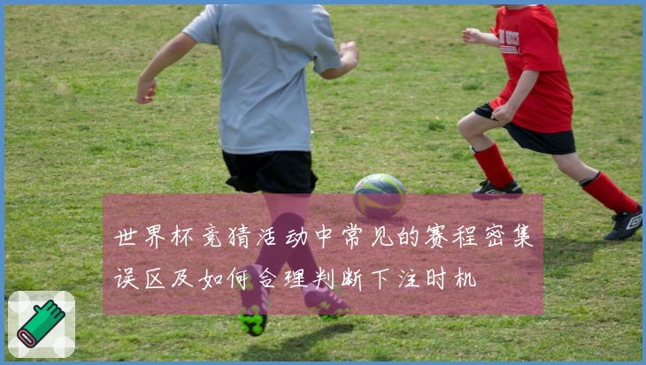 世界杯竞猜活动中常见的赛程密集误区及如何合理判断下注时机
