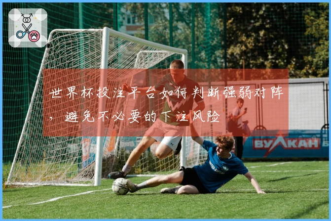 世界杯投注平台如何判断强弱对阵，避免不必要的下注风险