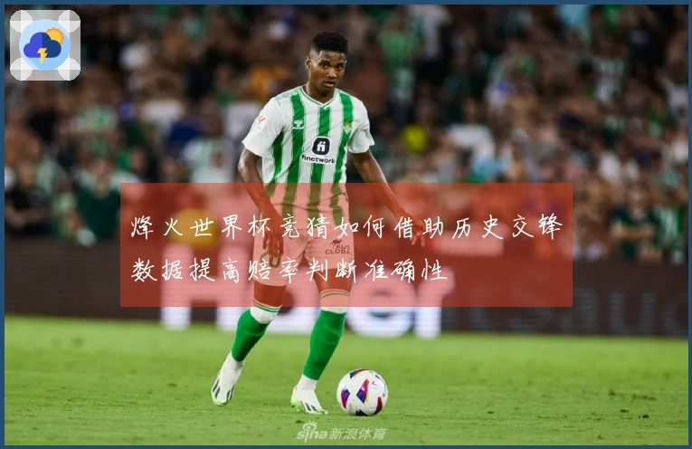 烽火世界杯竞猜如何借助历史交锋数据提高赔率判断准确性