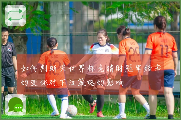 如何判断买世界杯竞猜时冠军赔率的变化对下注策略的影响