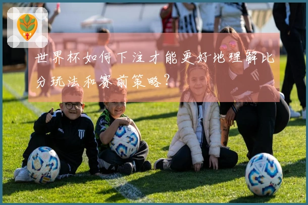 世界杯如何下注才能更好地理解比分玩法和赛前策略？