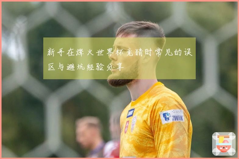 新手在烽火世界杯竞猜时常见的误区与避坑经验分享