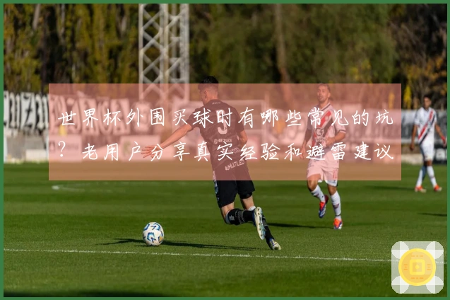 世界杯外围买球时有哪些常见的坑？老用户分享真实经验和避雷建议