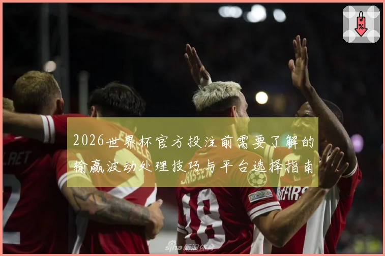 2026世界杯官方投注前需要了解的输赢波动处理技巧与平台选择指南