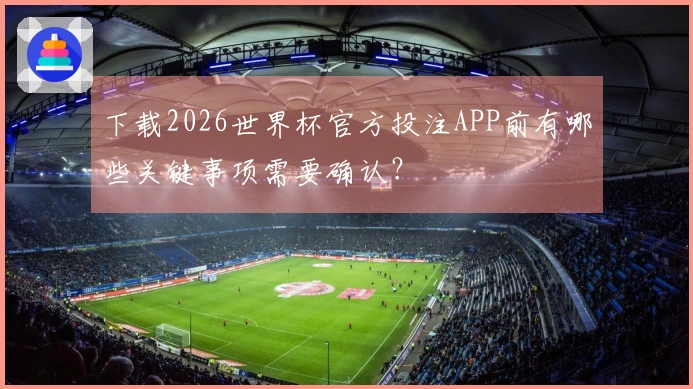 下载2026世界杯官方投注APP前有哪些关键事项需要确认？