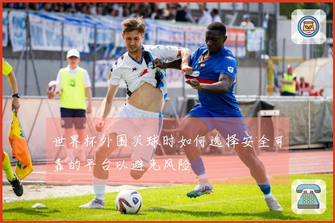 世界杯外围买球时如何选择安全可靠的平台以避免风险